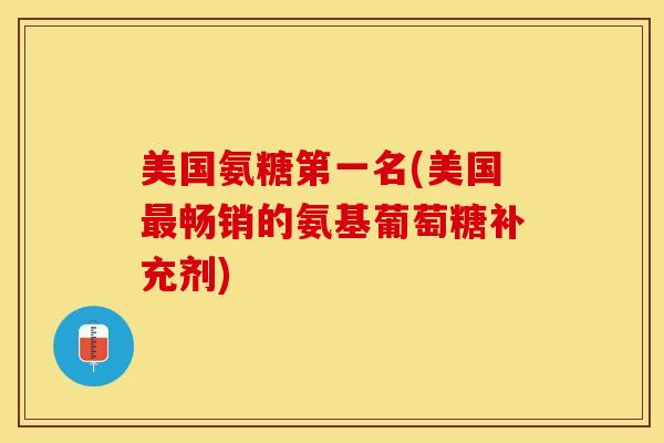 美国氨糖第一名(美国最畅销的氨基葡萄糖补充剂)