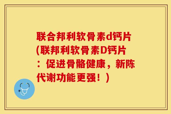 联合邦利软骨素d钙片(联邦利软骨素D钙片：促进骨骼健康，新陈代谢功能更强！)