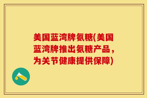 美国蓝湾牌氨糖(美国蓝湾牌推出氨糖产品，为关节健康提供保障)