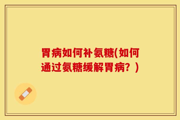 胃病如何补氨糖(如何通过氨糖缓解胃病？)