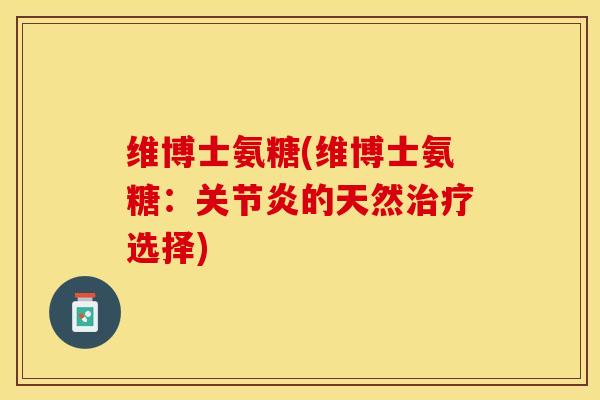 维博士氨糖(维博士氨糖：关节炎的天然治疗选择)