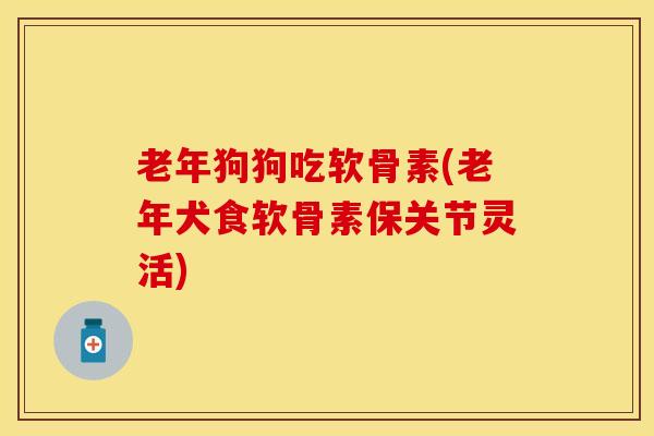 老年狗狗吃软骨素(老年犬食软骨素保关节灵活)