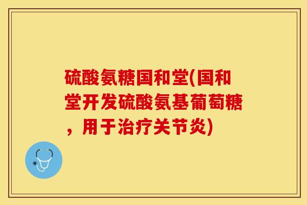 硫酸氨糖国和堂(国和堂开发硫酸氨基葡萄糖，用于治疗关节炎)