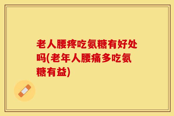 老人腰疼吃氨糖有好处吗(老年人腰痛多吃氨糖有益)