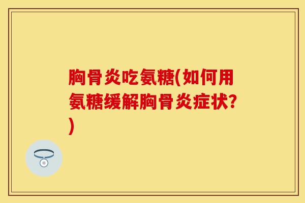 胸骨炎吃氨糖(如何用氨糖缓解胸骨炎症状？)