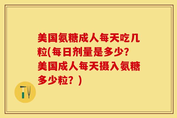美国氨糖成人每天吃几粒(每日剂量是多少？美国成人每天摄入氨糖多少粒？)