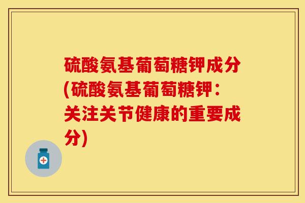 硫酸氨基葡萄糖钾成分(硫酸氨基葡萄糖钾：关注关节健康的重要成分)