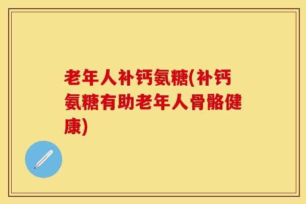 老年人补钙氨糖(补钙氨糖有助老年人骨骼健康)-第1张图片-关节保镖