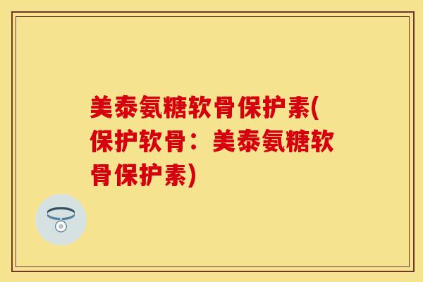 美泰氨糖软骨保护素(保护软骨：美泰氨糖软骨保护素)