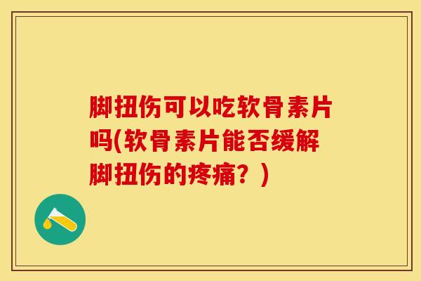 脚扭伤可以吃软骨素片吗(软骨素片能否缓解脚扭伤的疼痛？)