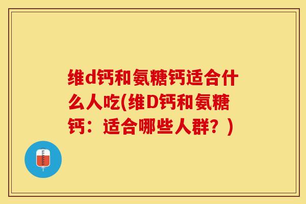 维d钙和氨糖钙适合什么人吃(维D钙和氨糖钙：适合哪些人群？)