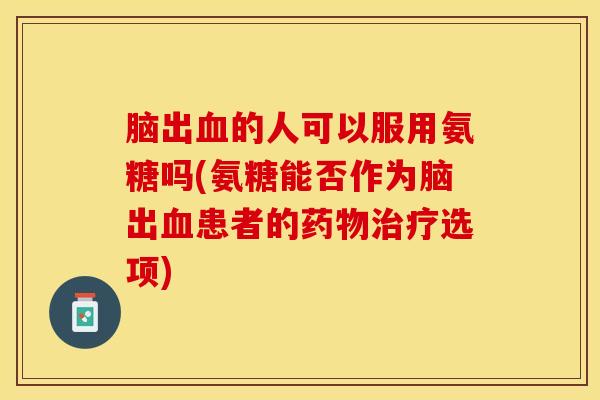 脑出血的人可以服用氨糖吗(氨糖能否作为脑出血患者的药物治疗选项)