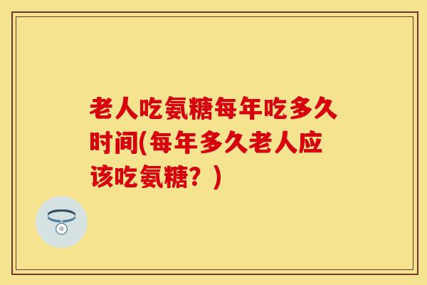 老人吃氨糖每年吃多久时间(每年多久老人应该吃氨糖？)