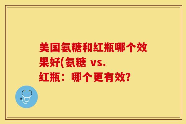美国氨糖和红瓶哪个效果好(氨糖 vs. 红瓶：哪个更有效？