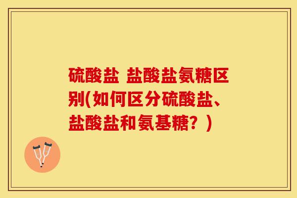 硫酸盐 盐酸盐氨糖区别(如何区分硫酸盐、盐酸盐和氨基糖？)