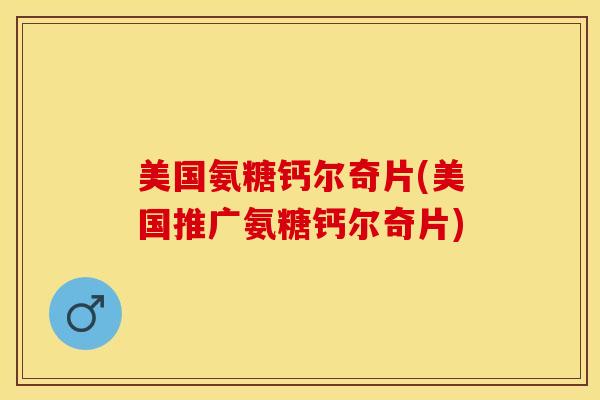 美国氨糖钙尔奇片(美国推广氨糖钙尔奇片)