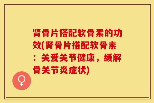 肾骨片搭配软骨素的功效(肾骨片搭配软骨素：关爱关节健康，缓解骨关节炎症状)