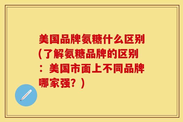 美国品牌氨糖什么区别(了解氨糖品牌的区别：美国市面上不同品牌哪家强？)