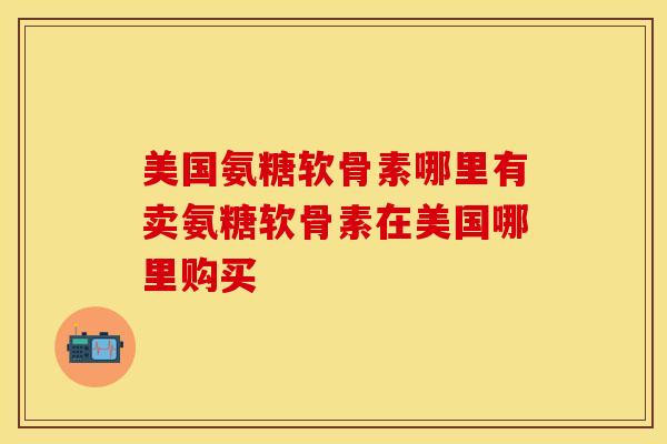 美国氨糖软骨素哪里有卖氨糖软骨素在美国哪里购买