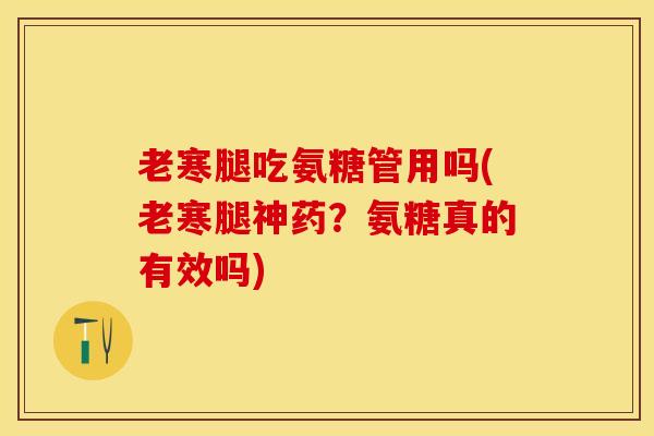 老寒腿吃氨糖管用吗(老寒腿神药？氨糖真的有效吗)