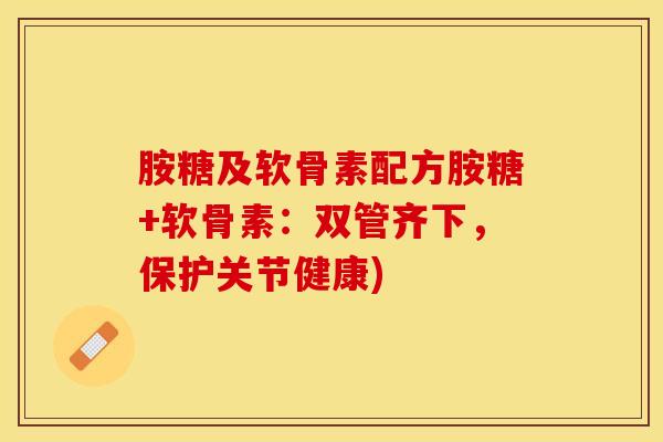 胺糖及软骨素配方胺糖+软骨素：双管齐下，保护关节健康)