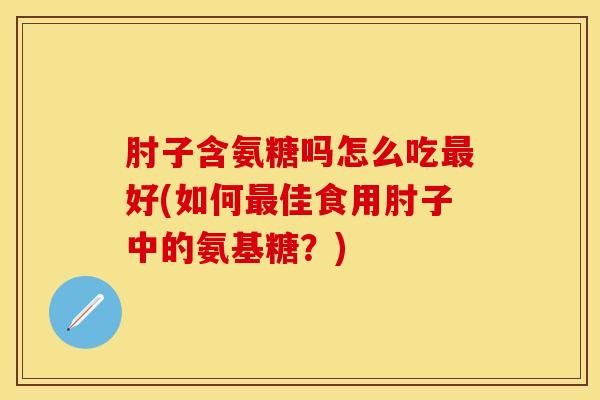 肘子含氨糖吗怎么吃最好(如何最佳食用肘子中的氨基糖？)