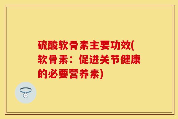 硫酸软骨素主要功效(软骨素：促进关节健康的必要营养素)