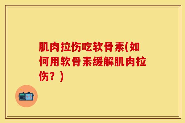 肌肉拉伤吃软骨素(如何用软骨素缓解肌肉拉伤？)