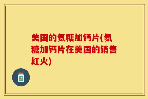 美国的氨糖加钙片(氨糖加钙片在美国的销售红火)
