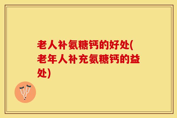 老人补氨糖钙的好处(老年人补充氨糖钙的益处)