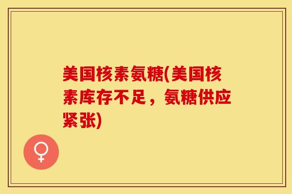 美国核素氨糖(美国核素库存不足，氨糖供应紧张)