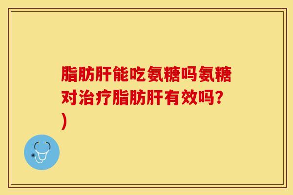 脂肪肝能吃氨糖吗氨糖对治疗脂肪肝有效吗？)