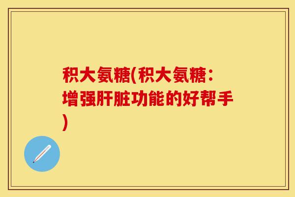积大氨糖(积大氨糖：增强肝脏功能的好帮手)-第1张图片-关节保镖