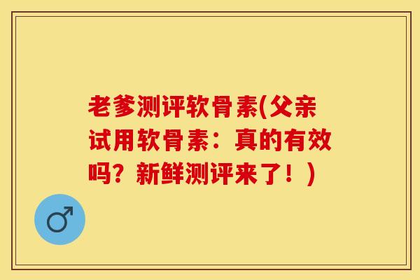 老爹测评软骨素(父亲试用软骨素：真的有效吗？新鲜测评来了！)