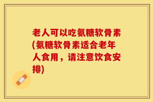 老人可以吃氨糖软骨素(氨糖软骨素适合老年人食用，请注意饮食安排)