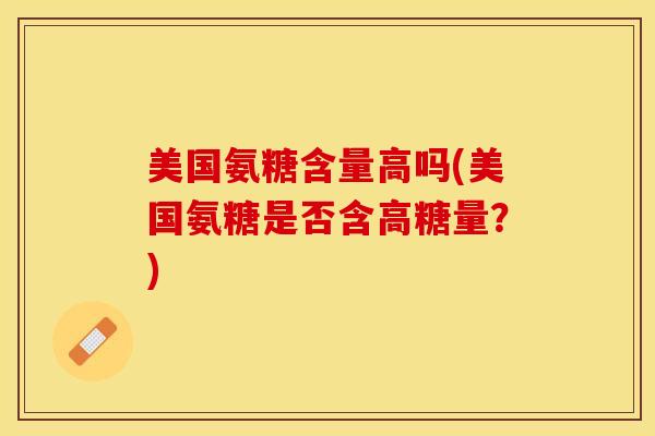 美国氨糖含量高吗(美国氨糖是否含高糖量？)