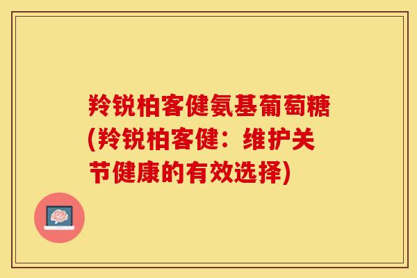 羚锐柏客健氨基葡萄糖(羚锐柏客健：维护关节健康的有效选择)