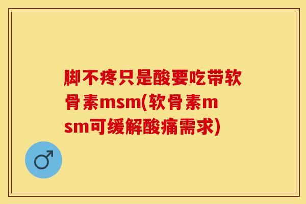 脚不疼只是酸要吃带软骨素msm(软骨素msm可缓解酸痛需求)