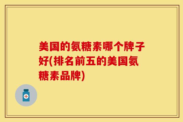 美国的氨糖素哪个牌子好(排名前五的美国氨糖素品牌)