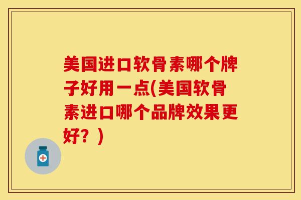美国进口软骨素哪个牌子好用一点(美国软骨素进口哪个品牌效果更好？)