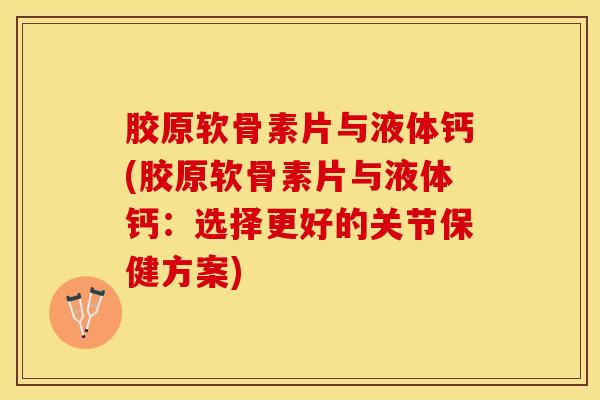 胶原软骨素片与液体钙(胶原软骨素片与液体钙：选择更好的关节保健方案)