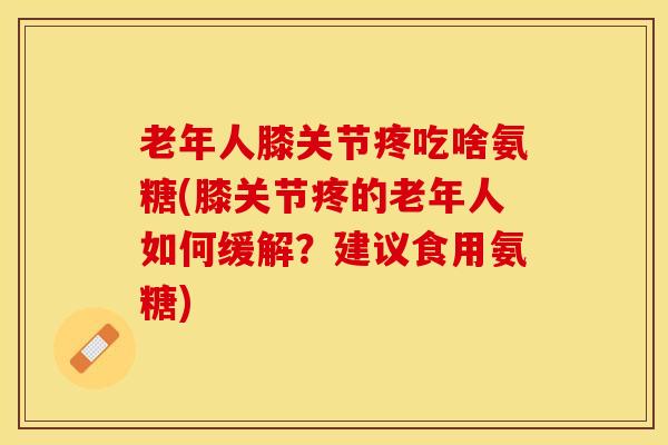 老年人膝关节疼吃啥氨糖(膝关节疼的老年人如何缓解？建议食用氨糖)-第1张图片-关节保镖
