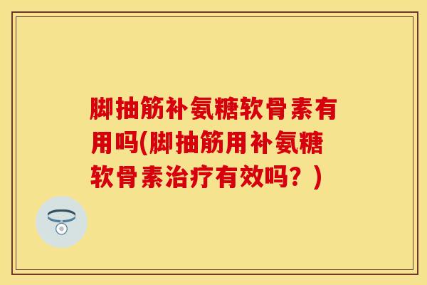 脚抽筋补氨糖软骨素有用吗(脚抽筋用补氨糖软骨素治疗有效吗？)
