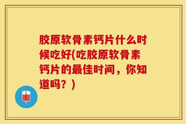 胶原软骨素钙片什么时候吃好(吃胶原软骨素钙片的最佳时间，你知道吗？)