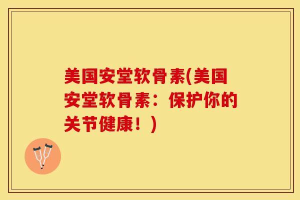 美国安堂软骨素(美国安堂软骨素：保护你的关节健康！)