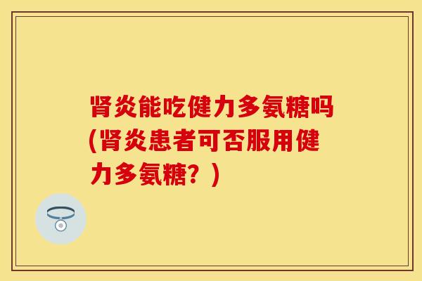 肾炎能吃健力多氨糖吗(肾炎患者可否服用健力多氨糖？)