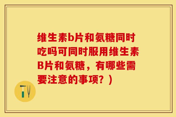 维生素b片和氨糖同时吃吗可同时服用维生素B片和氨糖，有哪些需要注意的事项？)