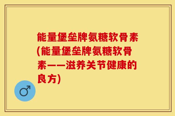 能量堡垒牌氨糖软骨素(能量堡垒牌氨糖软骨素——滋养关节健康的良方)