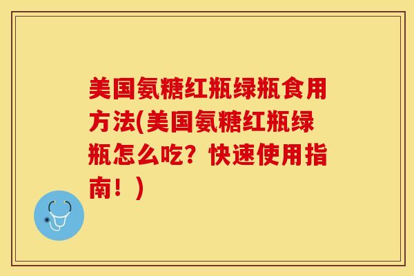 美国氨糖红瓶绿瓶食用方法(美国氨糖红瓶绿瓶怎么吃？快速使用指南！)