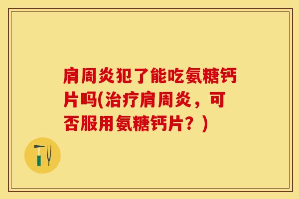 肩周炎犯了能吃氨糖钙片吗(治疗肩周炎，可否服用氨糖钙片？)